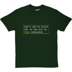 Don't Let My Facts Get In The Way Of Your Ignorance T-Shirt -ThinkWear Collective Sales dont let my facts tshirt 2 bottlegreentshirt