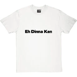 Eh Dinna Ken T-Shirt -ThinkWear Collective Sales eh dinna ken tshirt 1 whitetshirt